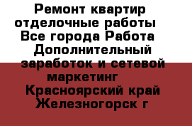 Ремонт квартир, отделочные работы. - Все города Работа » Дополнительный заработок и сетевой маркетинг   . Красноярский край,Железногорск г.